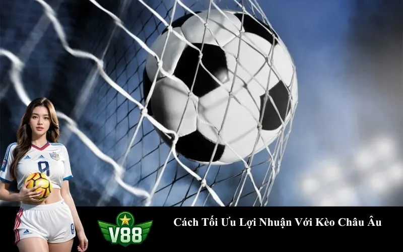 Cách Tối Ưu Lợi Nhuận Với Kèo Châu Âu